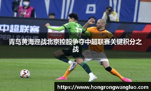 青岛黄海迎战北京控股争夺中超联赛关键积分之战